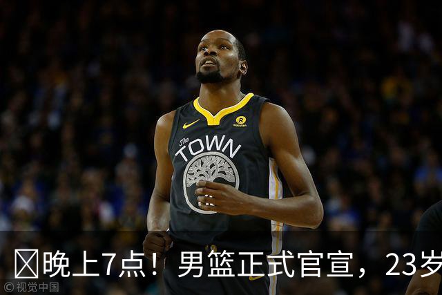 ‍晚上7点！男篮正式官宣，23岁天才锋线离队，恐成下一个丁彦雨航