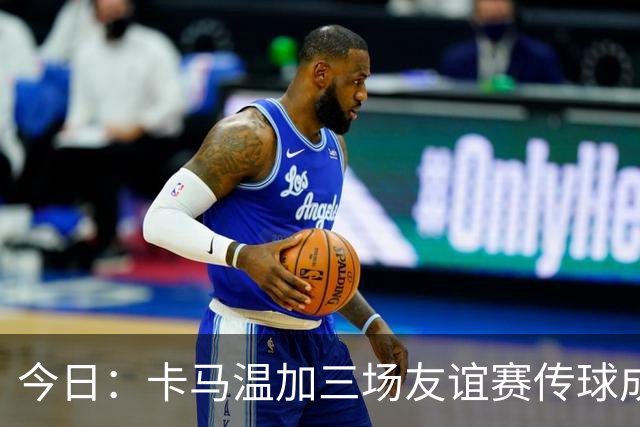 今日：卡马温加三场友谊赛传球成功率仅60%，穆里尼奥愁煞，皇马需尽快调整战术迎接西甲挑战