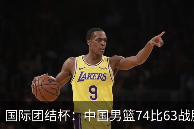 国际团结杯：中国男篮74比63战胜格鲁吉亚男篮