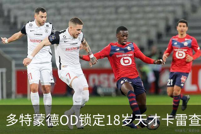 多特蒙德OD锁定18岁天才卡雷查斯，3300万欧交易接近完成，未来核心呼之欲出