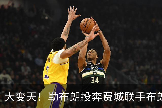 大变天！勒布朗投奔费城联手布朗，新赛季东部各队实力全解析