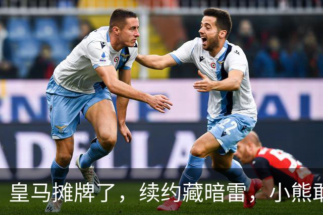 皇马摊牌了，续约藏暗雷，小熊敢签字？