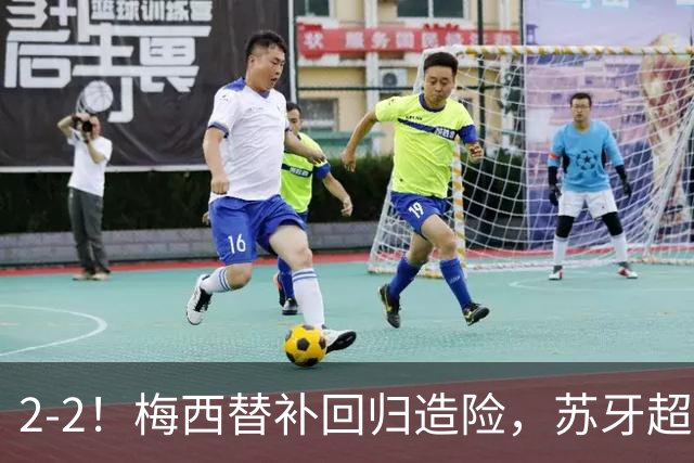 2-2！梅西替补回归造险，苏牙超级吊射+卡塞米罗乌龙，迈阿密国际惨遭逼平